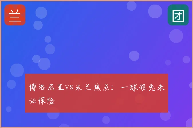 博洛尼亚vs米兰焦点:一球领先未必保险