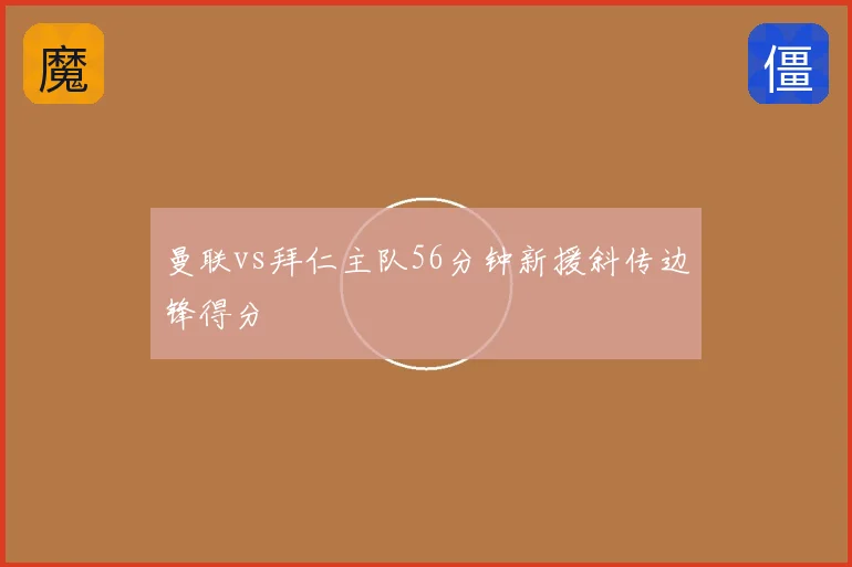 曼联vs拜仁主队56分钟新援斜传边锋得分